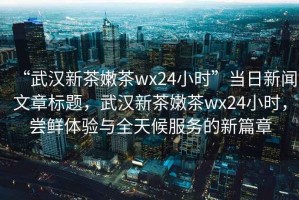 “武漢新茶嫩茶wx24小時”當日新聞文章標題，武漢新茶嫩茶wx24小時，嘗鮮體驗與全天候服務的新篇章