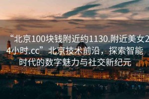 “北京100塊錢附近約1130.附近美女24小時.cc”北京技術前沿，探索智能時代的數(shù)字魅力與社交新紀元