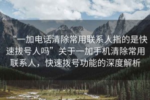 “一加電話清除常用聯(lián)系人指的是快速拔號人嗎”關(guān)于一加手機(jī)清除常用聯(lián)系人，快速撥號功能的深度解析