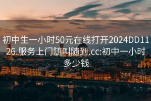 初中生一小時50元在線打開2024DD1126.服務上門隨叫隨到.cc:初中一小時多少錢