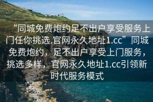 “同城免費炮約足不出戶享受服務上門任你挑選.官網永久地址1.cc”同城免費炮約，足不出戶享受上門服務，挑選多樣，官網永久地址1.cc引領新時代服務模式