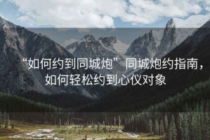 “如何約到同城炮”同城炮約指南，如何輕松約到心儀對象
