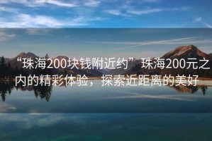 “珠海200塊錢附近約”珠海200元之內的精彩體驗，探索近距離的美好