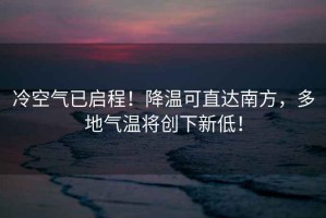 冷空氣已啟程！降溫可直達南方，多地氣溫將創下新低！