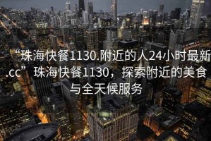 “珠海快餐1130.附近的人24小時最新.cc”珠海快餐1130，探索附近的美食與全天候服務