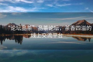 “論壇品茶”品茶論壇，茶香四溢的線上交流平臺