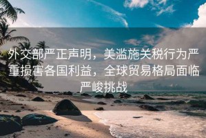 外交部嚴正聲明，美濫施關稅行為嚴重損害各國利益，全球貿易格局面臨嚴峻挑戰