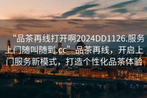 “品茶再線打開啊2024DD1126.服務上門隨叫隨到.cc”品茶再線，開啟上門服務新模式，打造個性化品茶體驗