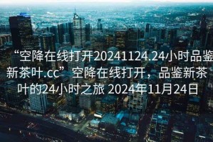 “空降在線打開20241124.24小時品鑒新茶葉.cc”空降在線打開，品鑒新茶葉的24小時之旅 2024年11月24日