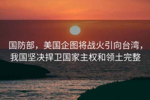 國防部，美國企圖將戰火引向臺灣，我國堅決捍衛國家主權和領土完整