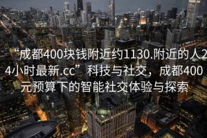 “成都400塊錢附近約1130.附近的人24小時(shí)最新.cc”科技與社交，成都400元預(yù)算下的智能社交體驗(yàn)與探索