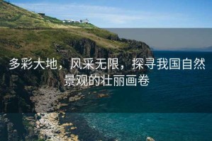 多彩大地，風(fēng)采無限，探尋我國自然景觀的壯麗畫卷