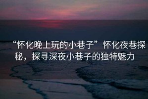 “懷化晚上玩的小巷子”懷化夜巷探秘，探尋深夜小巷子的獨(dú)特魅力