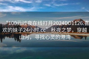 “100元過(guò)夜在線打開(kāi)2024DD1126.喜歡的妹子24小時(shí).cc”秋夜之夢(mèng)，穿越山河，尋找心靈的港灣