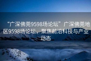 “廣深佛莞9598場論壇”廣深佛莞地區(qū)9598場論壇，聚焦前沿科技與產(chǎn)業(yè)動態(tài)