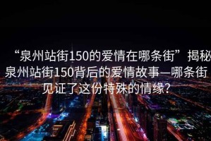 “泉州站街150的愛情在哪條街”揭秘泉州站街150背后的愛情故事—哪條街見證了這份特殊的情緣？