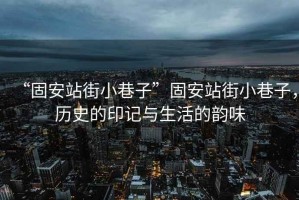“固安站街小巷子”固安站街小巷子，歷史的印記與生活的韻味