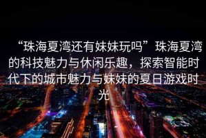 “珠海夏灣還有妹妹玩嗎”珠海夏灣的科技魅力與休閑樂趣，探索智能時(shí)代下的城市魅力與妹妹的夏日游戲時(shí)光