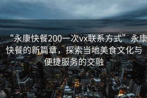 “永康快餐200一次vx聯系方式”永康快餐的新篇章，探索當地美食文化與便捷服務的交融
