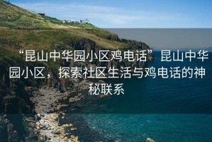 “昆山中華園小區(qū)雞電話”昆山中華園小區(qū)，探索社區(qū)生活與雞電話的神秘聯(lián)系