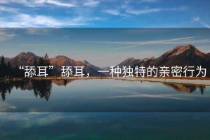 “舔耳”舔耳，一種獨特的親密行為
