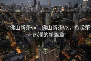 “佛山新茶vx”佛山新茶VX，掀起茶葉熱潮的新篇章
