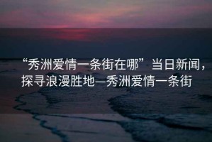 “秀洲愛情一條街在哪”當(dāng)日新聞，探尋浪漫勝地—秀洲愛情一條街