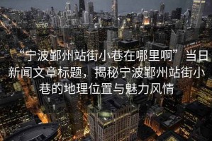 “寧波鄞州站街小巷在哪里啊”當日新聞文章標題，揭秘寧波鄞州站街小巷的地理位置與魅力風情
