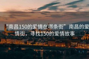 “南昌150的愛情在哪條街”南昌的愛情街，尋找150的愛情故事