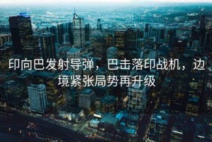 印向巴發(fā)射導(dǎo)彈，巴擊落印戰(zhàn)機(jī)，邊境緊張局勢(shì)再升級(jí)