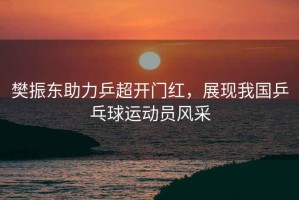 樊振東助力乒超開門紅，展現我國乒乓球運動員風采