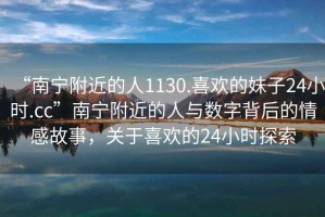 “南寧附近的人1130.喜歡的妹子24小時.cc”南寧附近的人與數字背后的情感故事，關于喜歡的24小時探索
