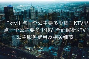 “ktv里點一個公主要多少錢”KTV里點一個公主要多少錢？全面解析KTV公主服務費用及相關細節