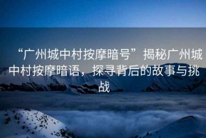 “廣州城中村按摩暗號”揭秘廣州城中村按摩暗語，探尋背后的故事與挑戰(zhàn)
