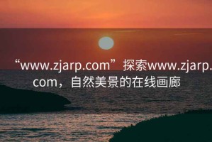 “www.zjarp.com”探索www.zjarp.com，自然美景的在線畫廊