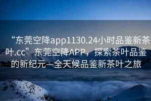 “東莞空降app1130.24小時(shí)品鑒新茶葉.cc”東莞空降A(chǔ)PP，探索茶葉品鑒的新紀(jì)元—全天候品鑒新茶葉之旅