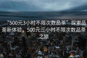 “500元3小時(shí)不限次數(shù)品茶”探索品茶新體驗(yàn)，500元三小時(shí)不限次數(shù)品茶之旅