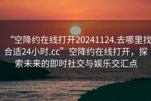 “空降約在線打開20241124.去哪里找合適24小時.cc”空降約在線打開，探索未來的即時社交與娛樂交匯點