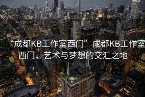 “成都KB工作室西門”成都KB工作室西門，藝術與夢想的交匯之地
