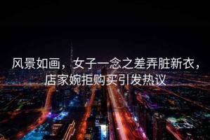 風(fēng)景如畫，女子一念之差弄臟新衣，店家婉拒購買引發(fā)熱議
