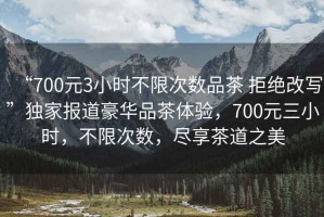 “700元3小時不限次數品茶 拒絕改寫”獨家報道豪華品茶體驗，700元三小時，不限次數，盡享茶道之美