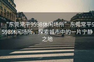 “東莞常平9598休閑場所”東莞常平9598休閑場所，探索城市中的一片寧靜之地