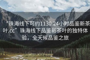“珠海線下可約1130.24小時品鑒新茶葉.cc”珠海線下品鑒新茶葉的獨特體驗，全天候品鑒之旅