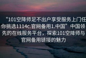“101空降師足不出戶享受服務(wù)上門任你挑選1114c.官網(wǎng)備用1.中國”中國領(lǐng)先的在線服務(wù)平臺，探索101空降師與官網(wǎng)備用鏈接的魅力