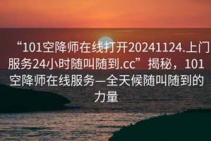 “101空降師在線打開20241124.上門服務24小時隨叫隨到.cc”揭秘，101空降師在線服務—全天候隨叫隨到的力量