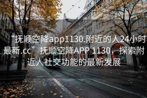 “撫順空降app1130.附近的人24小時最新.cc”撫順空降APP 1130，探索附近人社交功能的最新發展