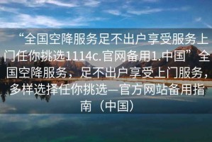 “全國空降服務足不出戶享受服務上門任你挑選1114c.官網備用1.中國”全國空降服務，足不出戶享受上門服務，多樣選擇任你挑選—官方網站備用指南（中國）