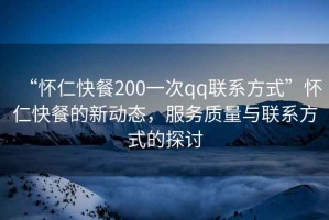 “懷仁快餐200一次qq聯(lián)系方式”懷仁快餐的新動(dòng)態(tài)，服務(wù)質(zhì)量與聯(lián)系方式的探討