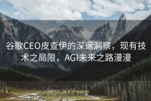 谷歌CEO皮查伊的深邃洞察，現有技術之局限，AGI未來之路漫漫