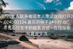 “找女人聯系電話本人電話在線打開2024DD1124.喜歡的妹子24小時.cc”尋覓心儀女子的聯系方式—在線探索與真誠交流